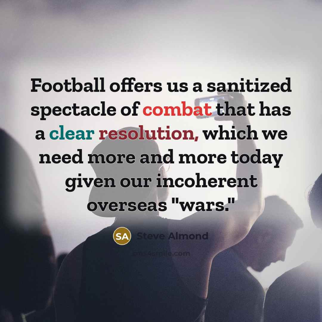 “Football offers us a sanitized spectacle of combat that has…” quote by Steve Almond