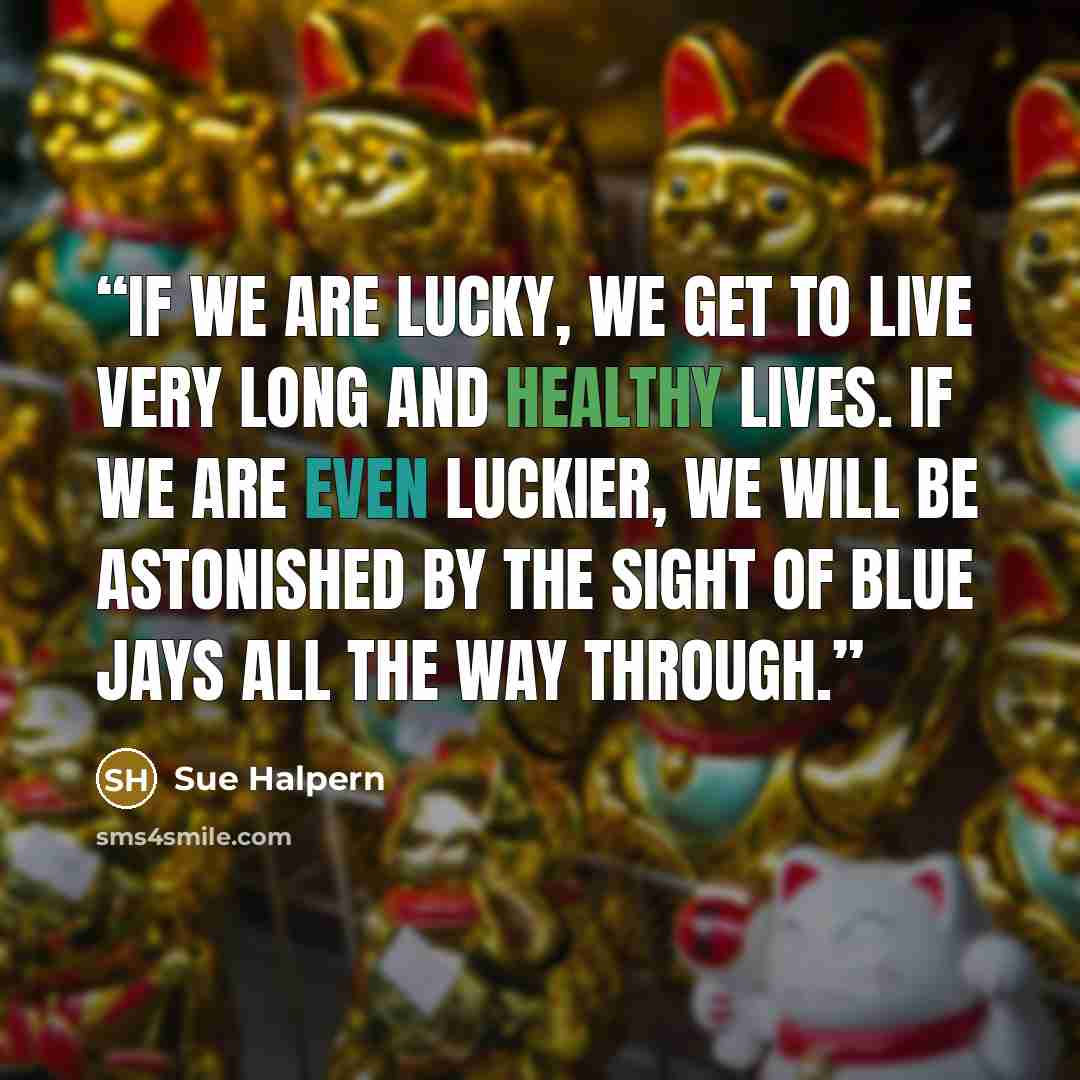 “If we are lucky, we get to live very long and healthy lives. If we are even luckier, we will be astonished by the sight of blue jays all the way through.” quote by Sue Halpern
