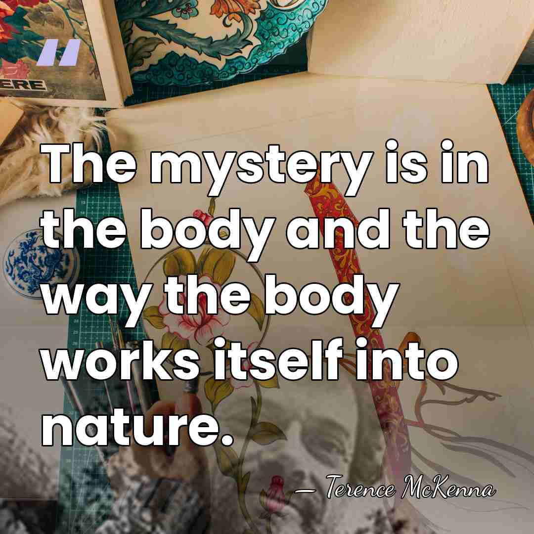The mystery is in the body and the way the body works&hellip; - Terence McKenna
