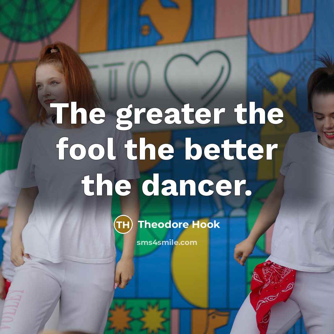 “The greater the fool the better the dancer.…” quote by Theodore Hook