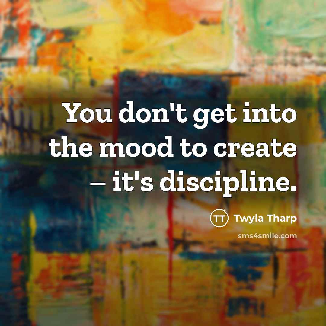“You don't get into the mood to create – it's discipline.” quote by Twyla Tharp