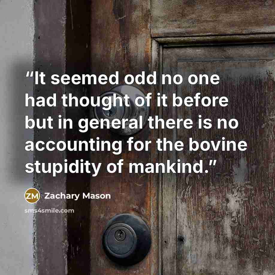 “It seemed odd no one had thought of it before but in general there is no accounting for the bovine stupidity of mankind.” quote by Zachary Mason