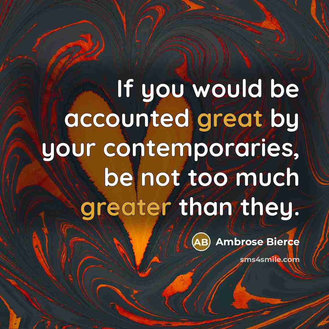 “If you would be accounted great by your contemporaries, be not too much greater than they.” quote by Ambrose Bierce