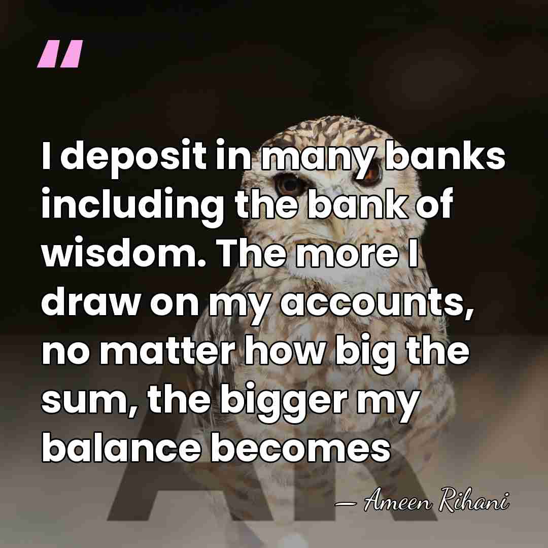 I deposit in many banks including the bank of wisdom. The more&hellip; - Ameen Rihani