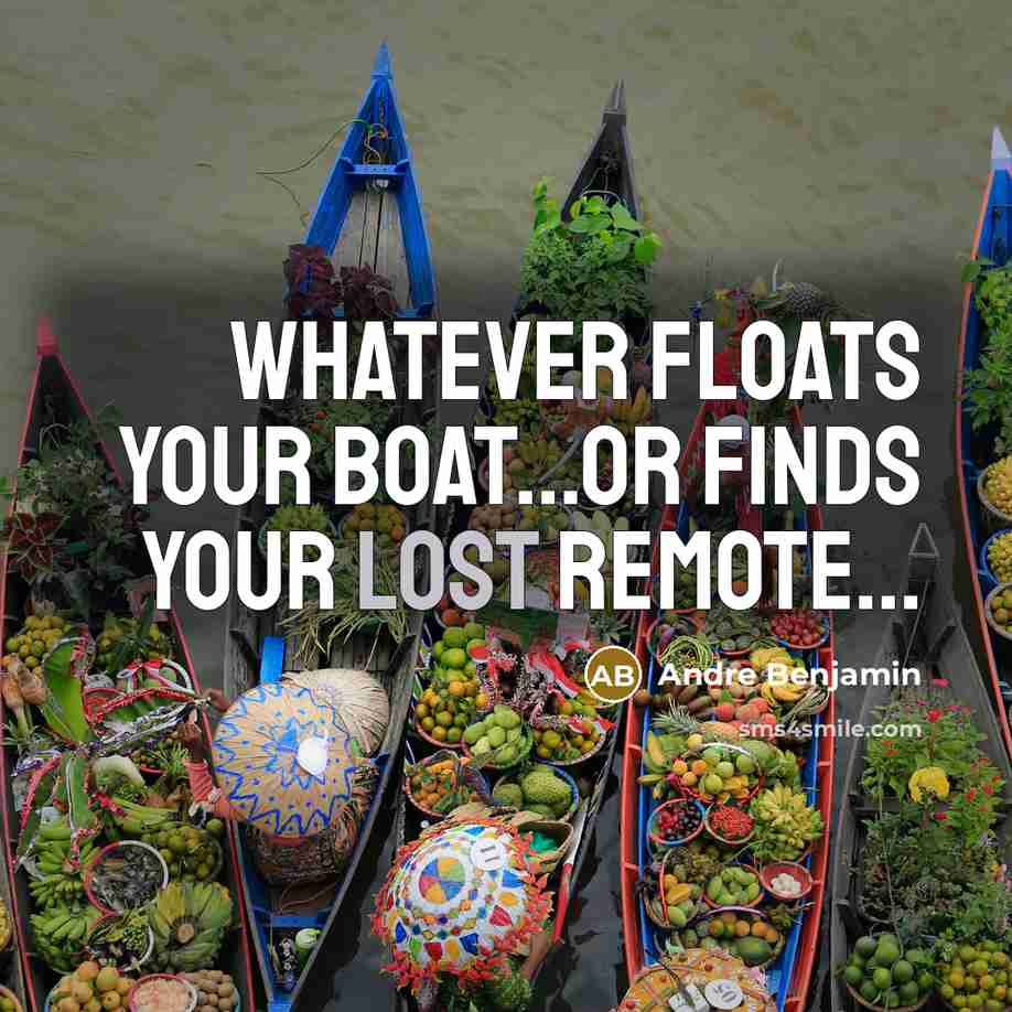“Whatever floats your boat...or finds your lost remote...…” quote by Andre Benjamin