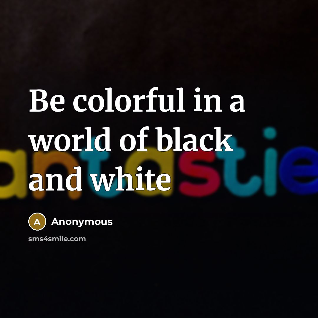 “Be colorful in a world of black and white…” quote by Anonymous