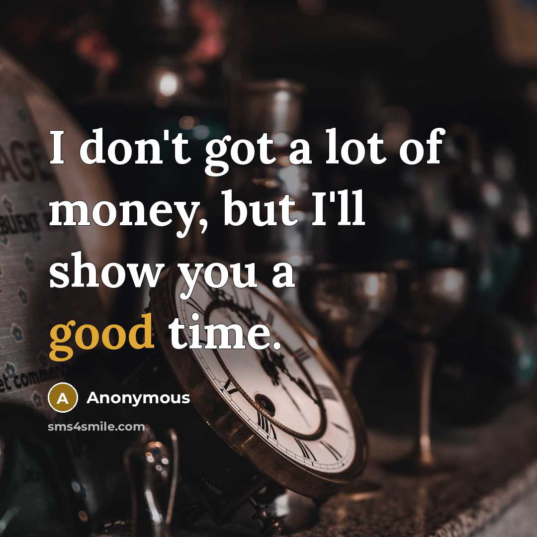 “I don't got a lot of money, but I'll show you a good time.” quote by Anonymous