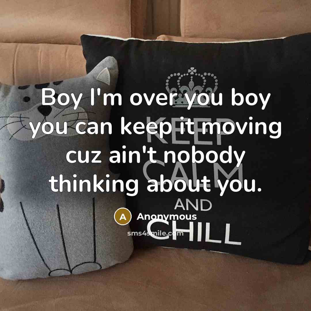 “Boy I'm over you boy you can keep it moving cuz ain't nobody thinking about you.” quote by Anonymous