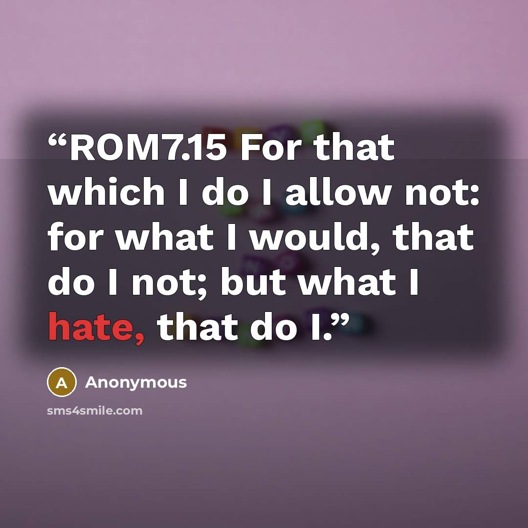 “ROM7.15 For that which I do I allow not: for what I would, that do I not; but what I hate, that do I.” quote by Anonymous