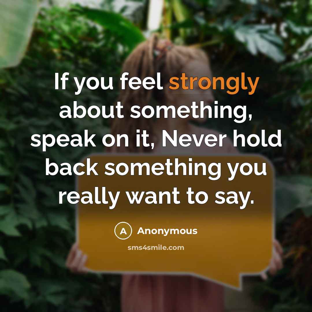 “If you feel strongly about something, speak on it, Never hold back something you really want to say.” quote by Anonymous