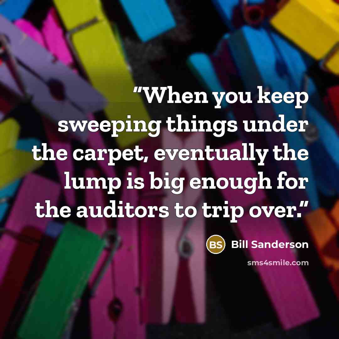 “When you keep sweeping things under the carpet, eventually the lump is big enough for the auditors to trip over.” quote by Bill Sanderson