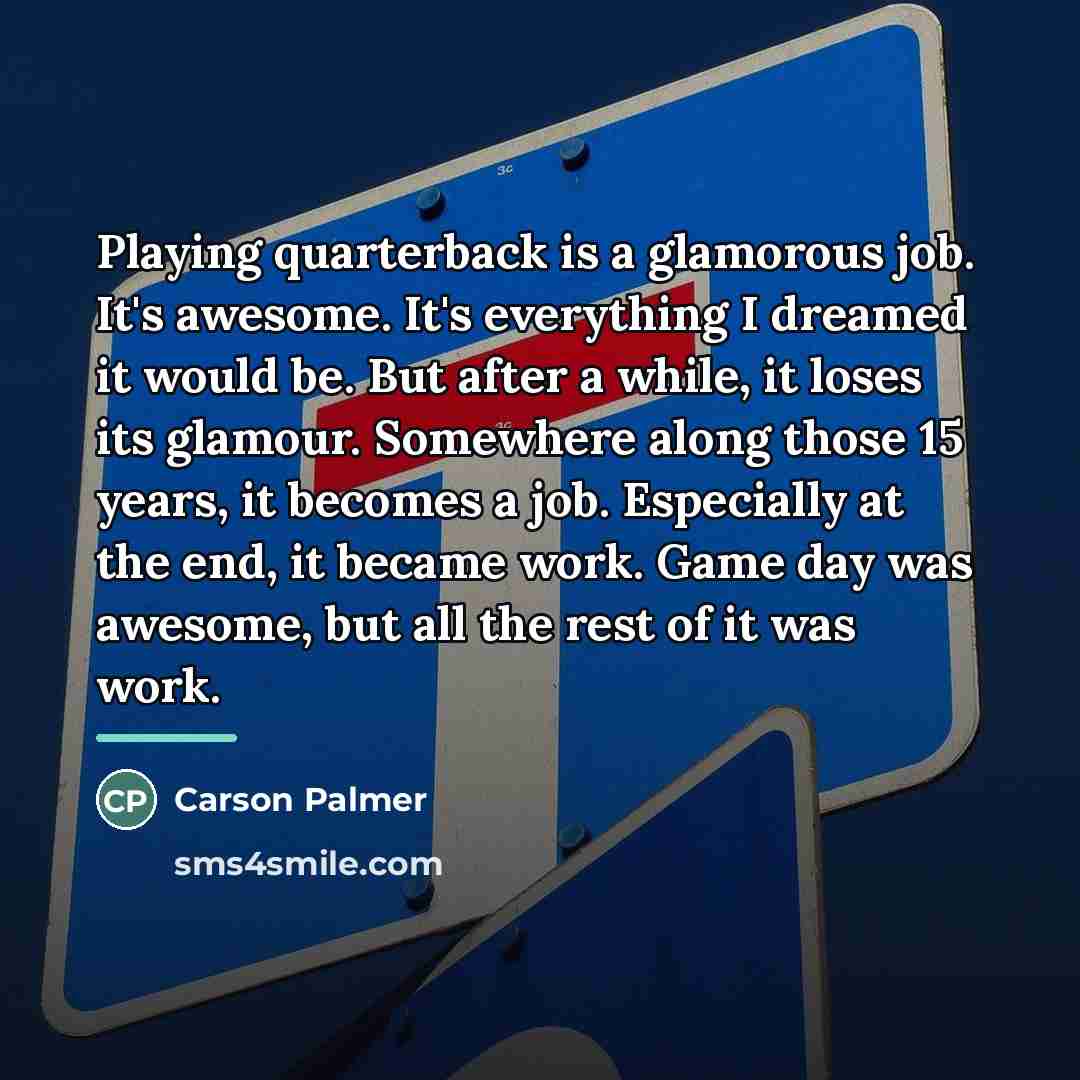 “Playing quarterback is a glamorous job. It's awesome. It's everything…” quote by Carson Palmer