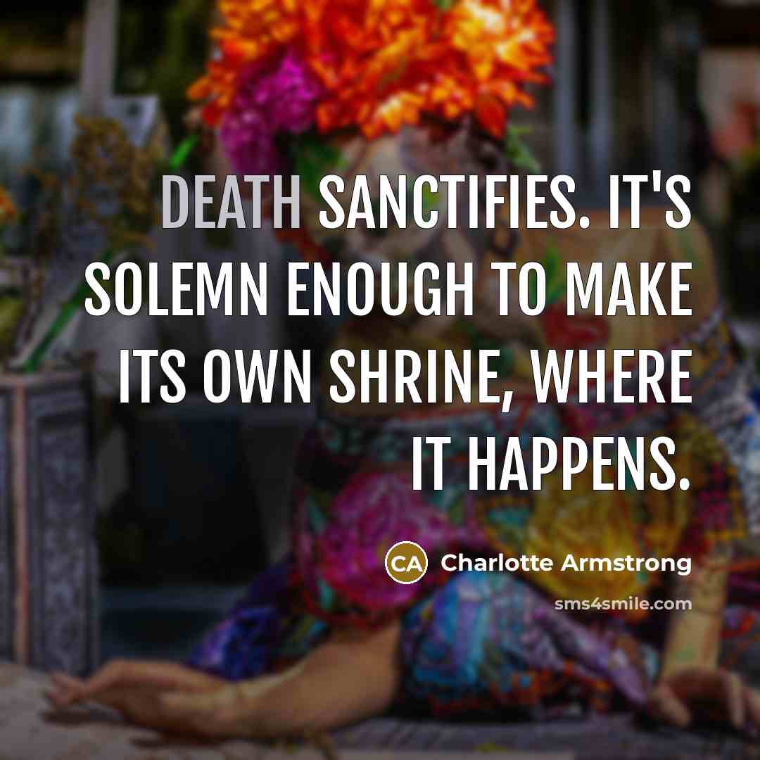 “Death sanctifies. It's solemn enough to make its own shrine,…” quote by Charlotte Armstrong