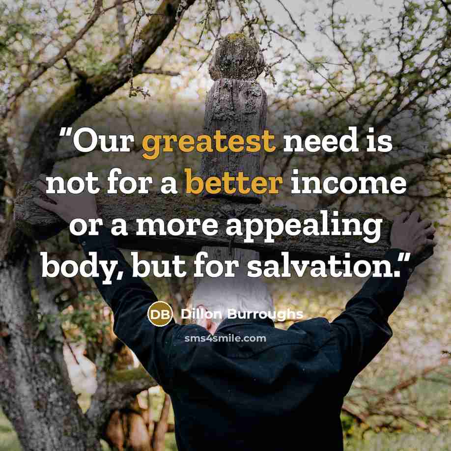 “Our greatest need is not for a better income or a more appealing body, but for salvation.” quote by Dillon Burroughs