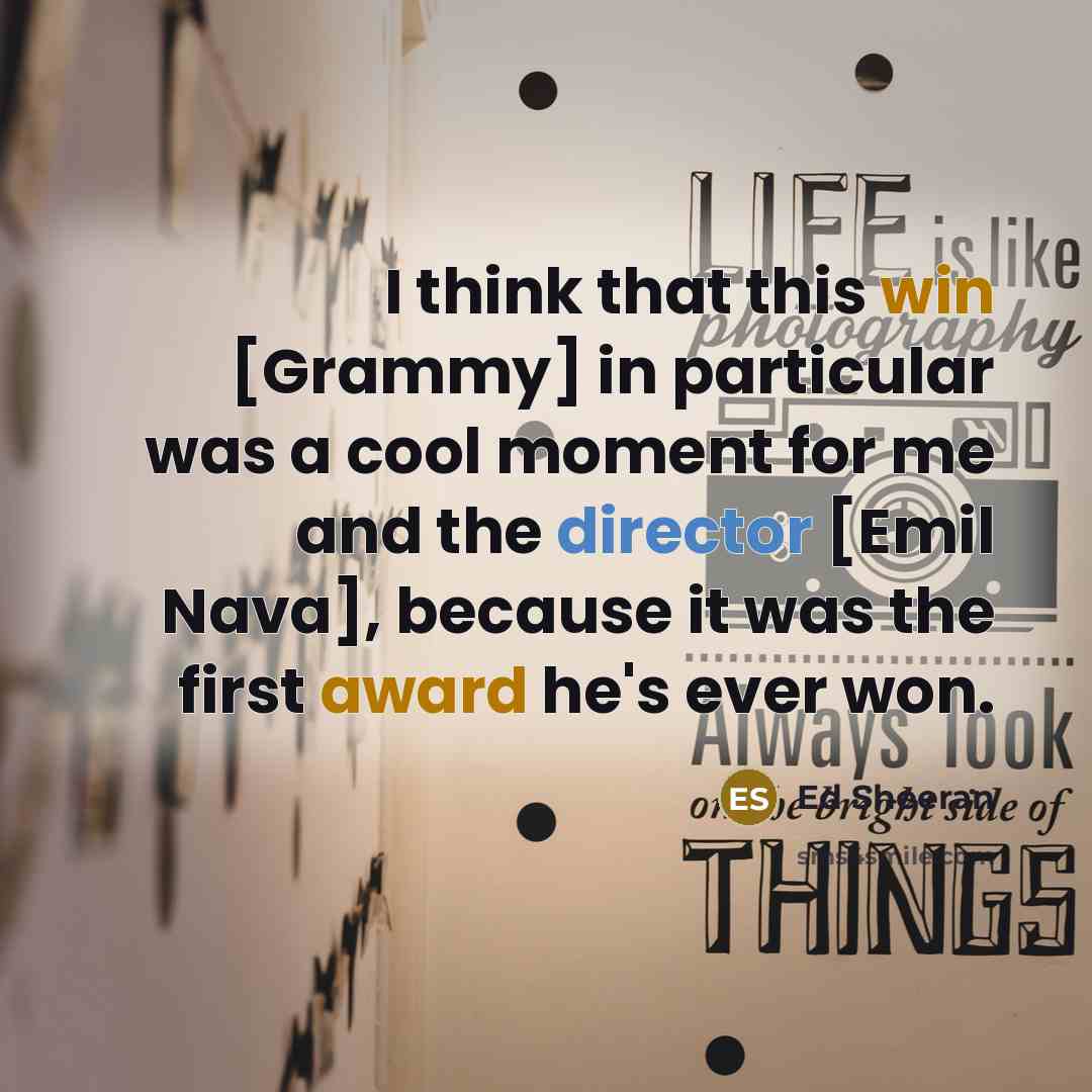 “I think that this win [Grammy] in particular was a cool moment for me and the director [Emil Nava], because it was the first award he's ever won.” quote by Ed Sheeran
