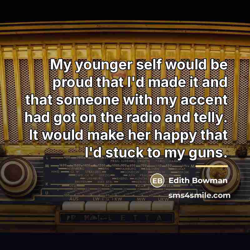 “My younger self would be proud that I'd made it…” quote by Edith Bowman