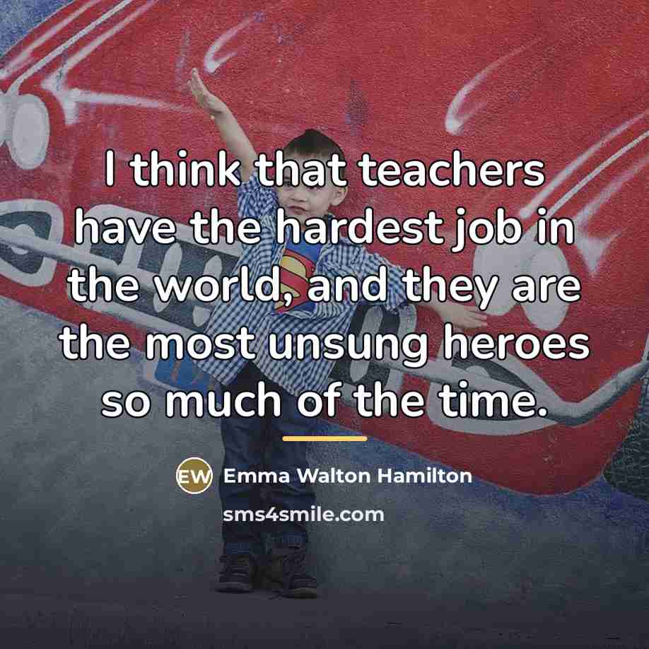 “I think that teachers have the hardest job in the…” quote by Emma Walton Hamilton