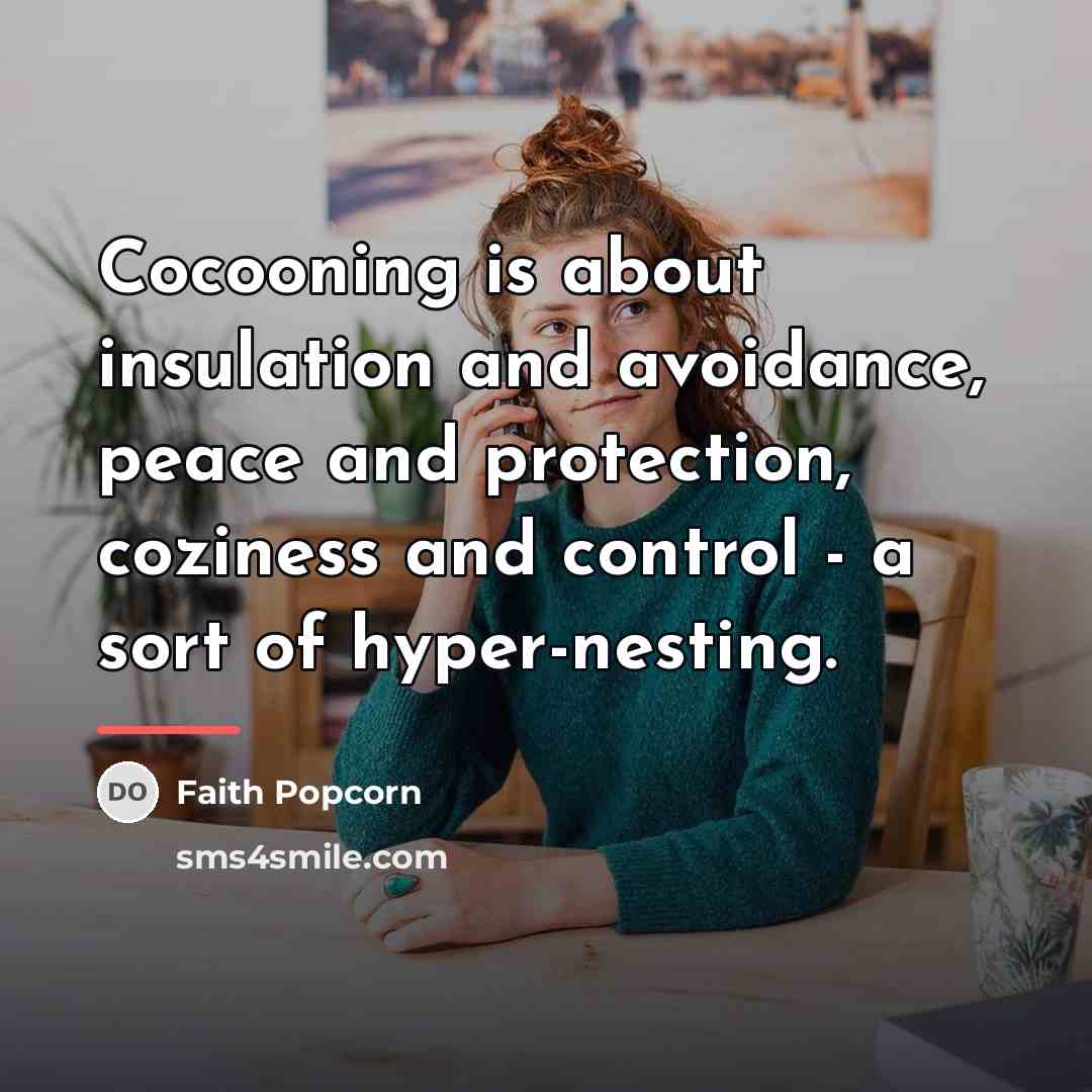 “Cocooning is about insulation and avoidance, peace and protection, coziness…” quote by Faith Popcorn