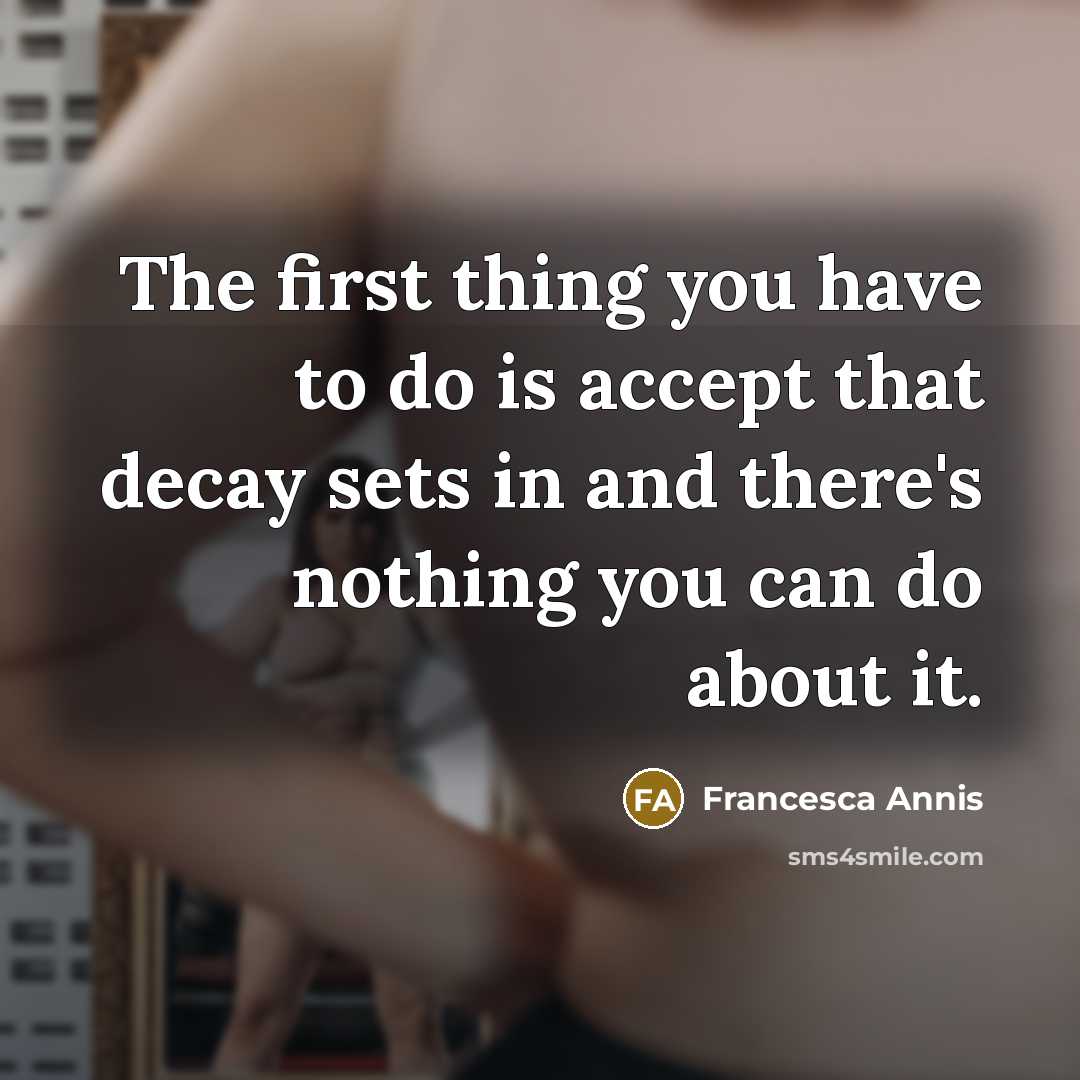 “The first thing you have to do is accept that decay sets in and there's nothing you can do about it.” quote by Francesca Annis