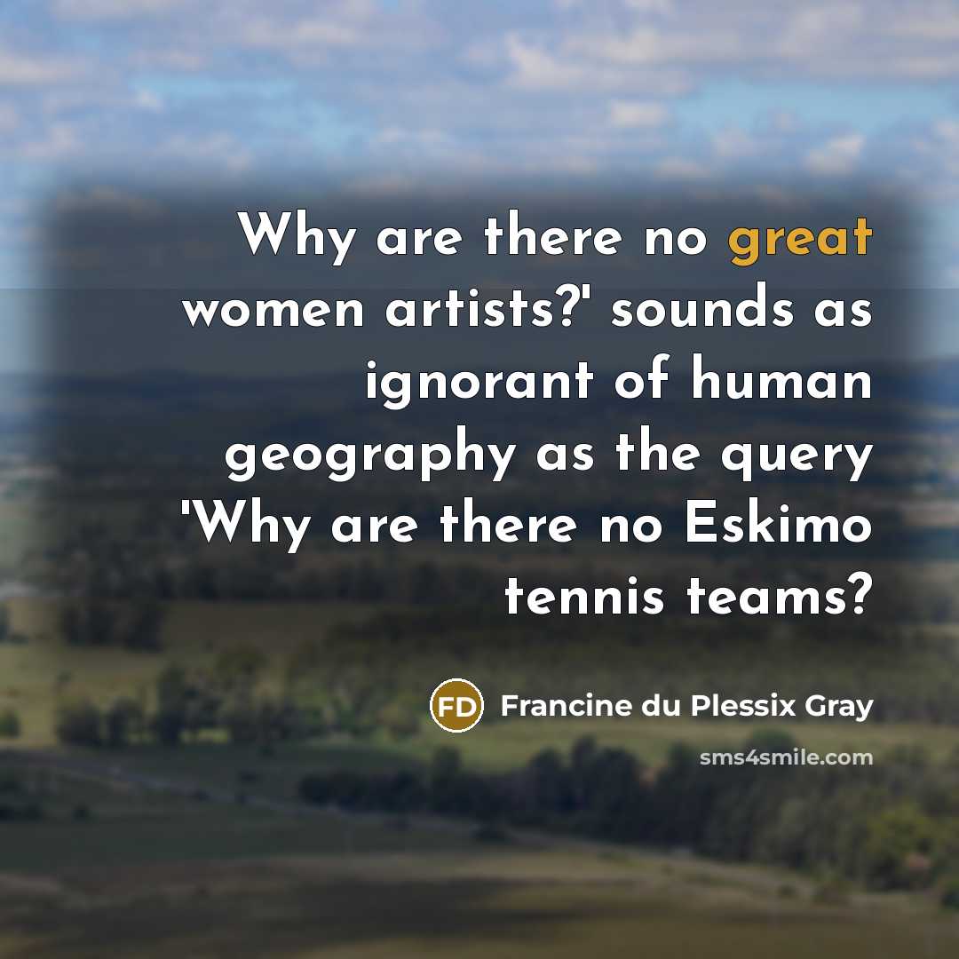 “Why are there no great women artists?' sounds as ignorant…” quote by Francine du Plessix Gray