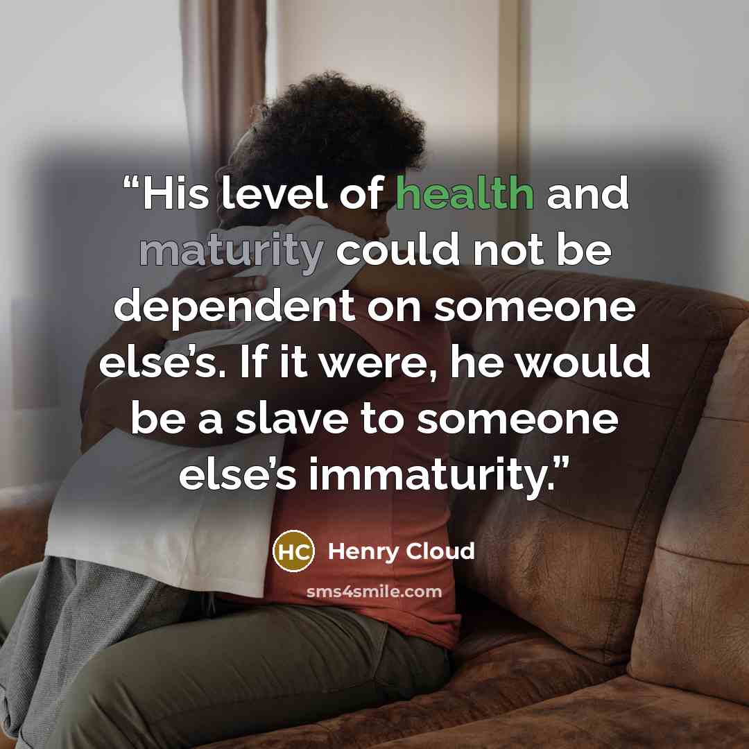 “His level of health and maturity could not be dependent on someone else’s. If it were, he would be a slave to someone else’s immaturity.” quote by Henry Cloud