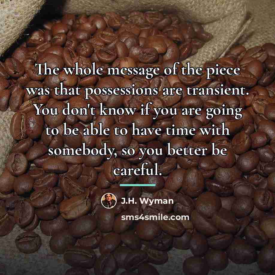 “The whole message of the piece was that possessions are…” quote by J.H. Wyman