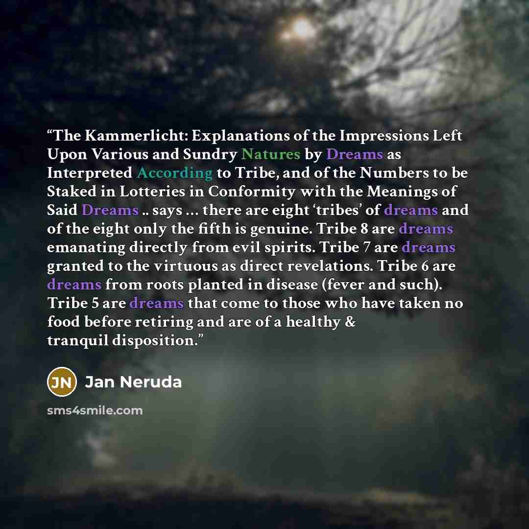 “The Kammerlicht: Explanations of the Impressions Left Upon Various and Sundry Natures by Dreams as Interpreted According to Tribe, and of the Numbers to be Staked in Lotteries in Conformity with the Meanings of Said Dreams .. says … there are eight ‘tribes’ of dreams and of the eight only the…” quote by Jan Neruda