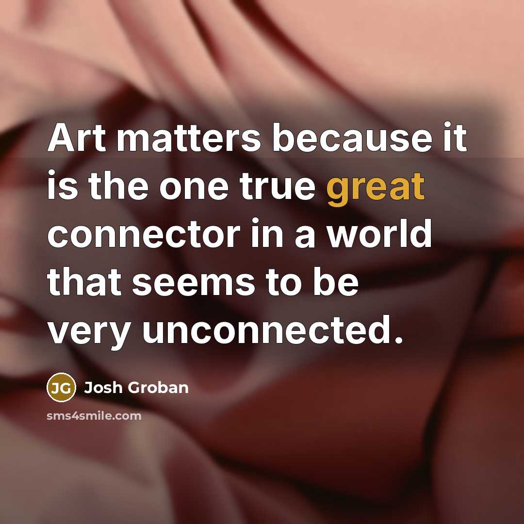 “Art matters because it is the one true great connector…” quote by Josh Groban