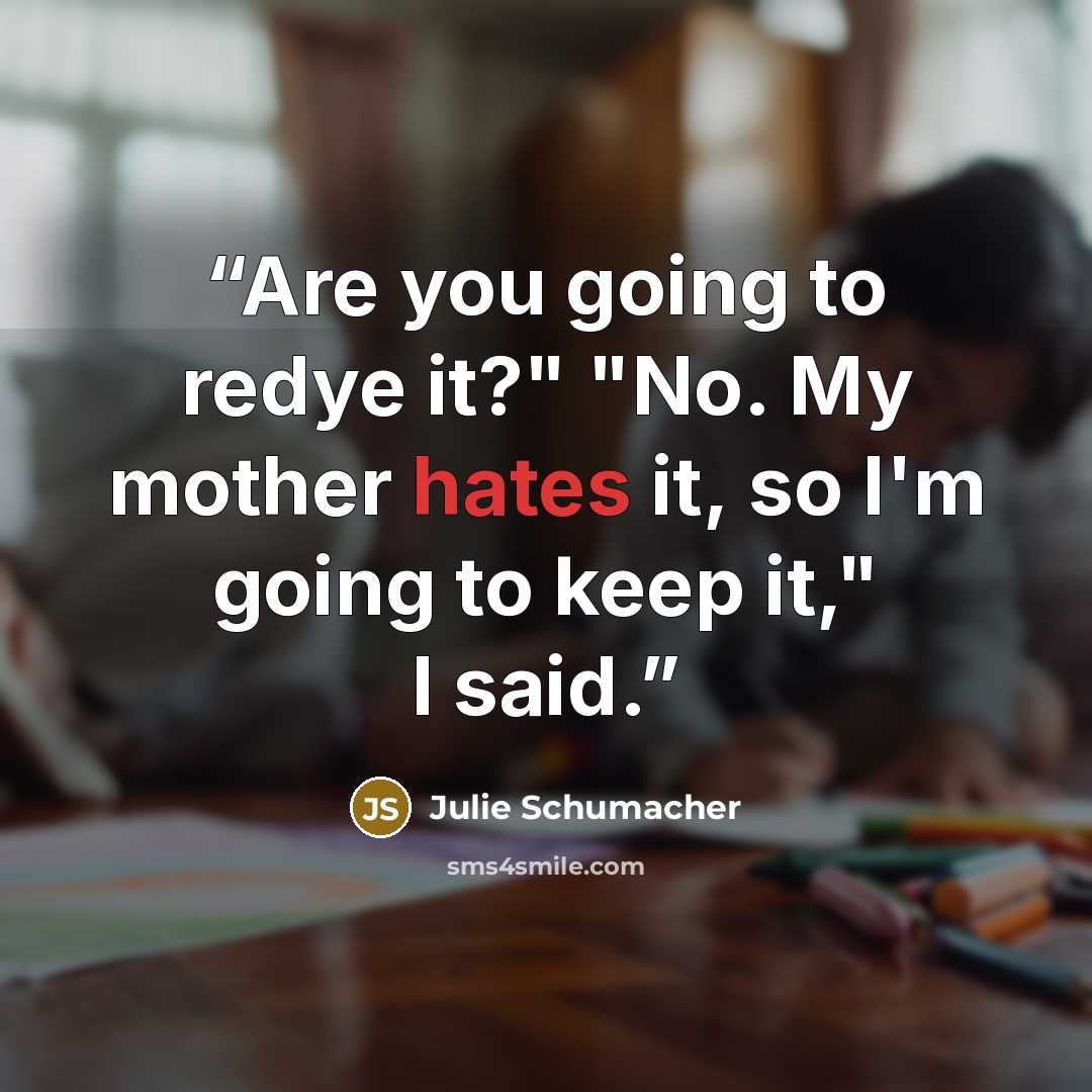 “Are you going to redye it?" "No. My mother hates it, so I'm going to keep it," I said.” quote by Julie Schumacher