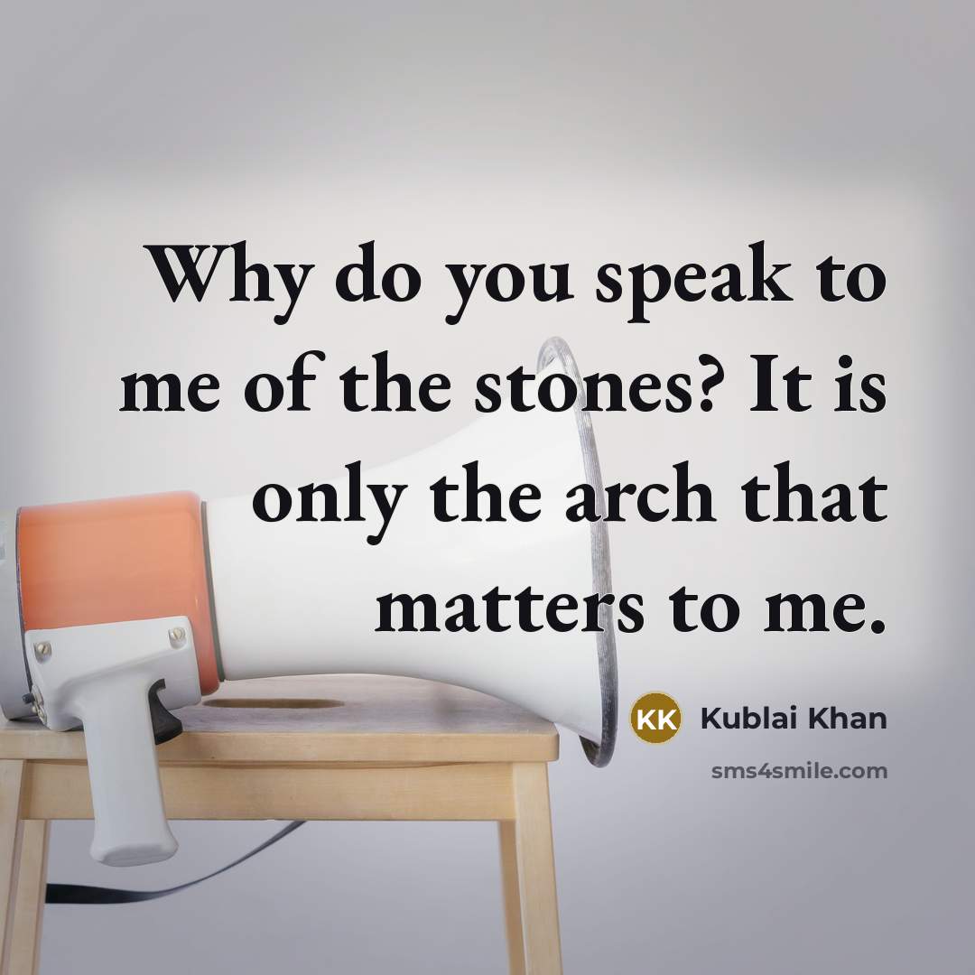 “Why do you speak to me of the stones? It is only the arch that matters to me.” quote by Kublai Khan