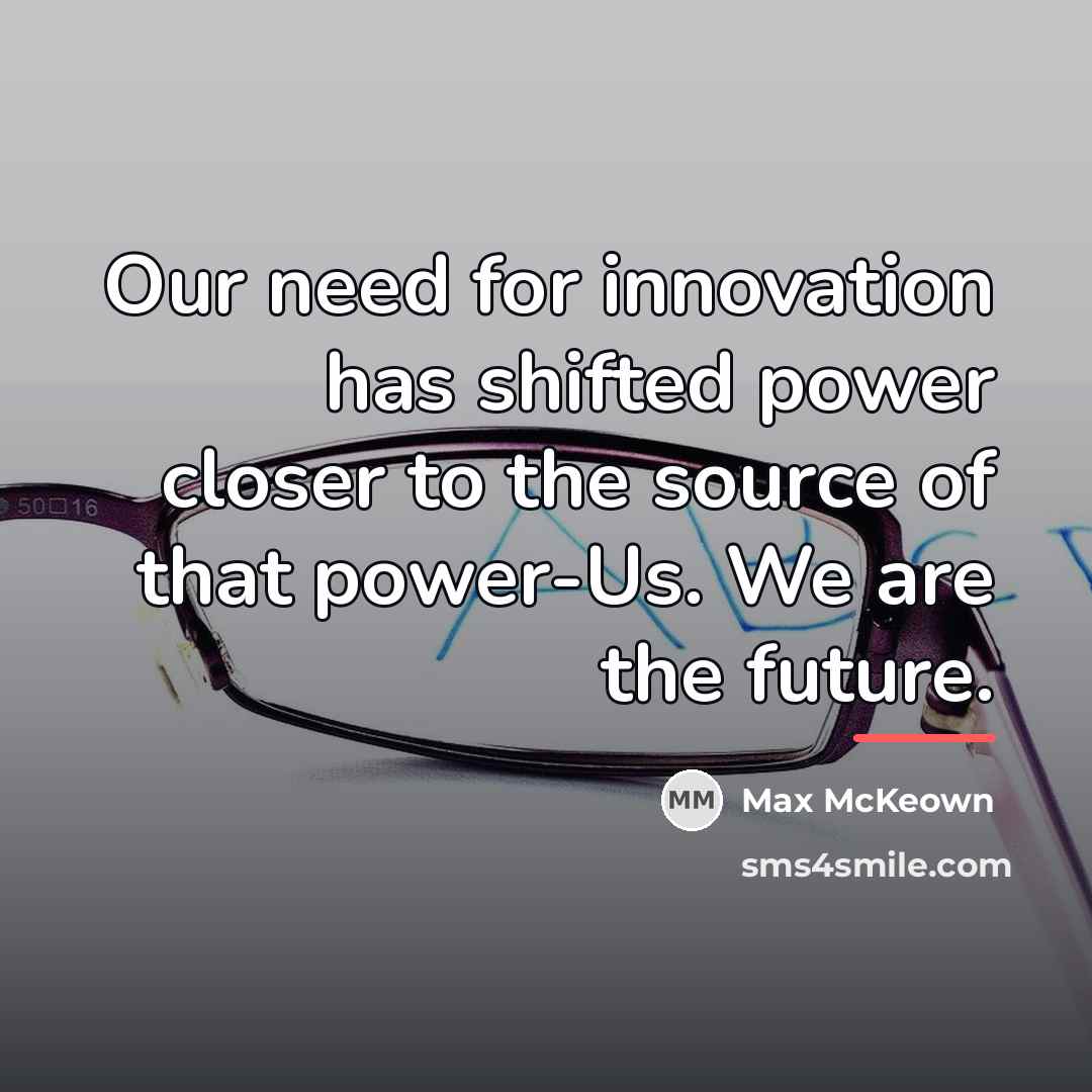 “Our need for innovation has shifted power closer to the…” quote by Max McKeown