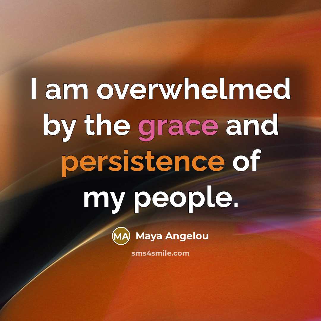“I am overwhelmed by the grace and persistence of my…” quote by Maya Angelou