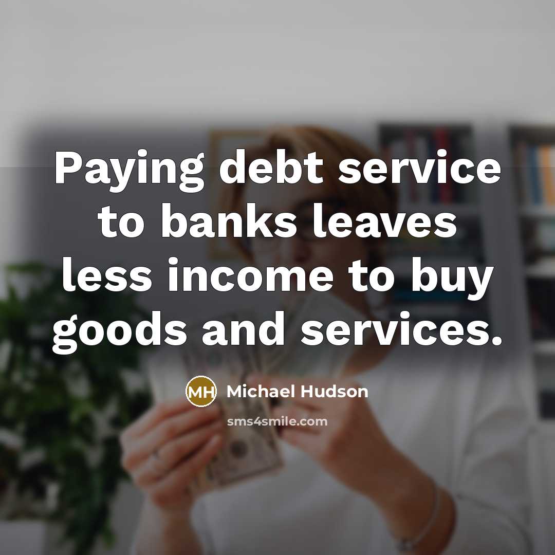 “Paying debt service to banks leaves less income to buy…” quote by Michael Hudson