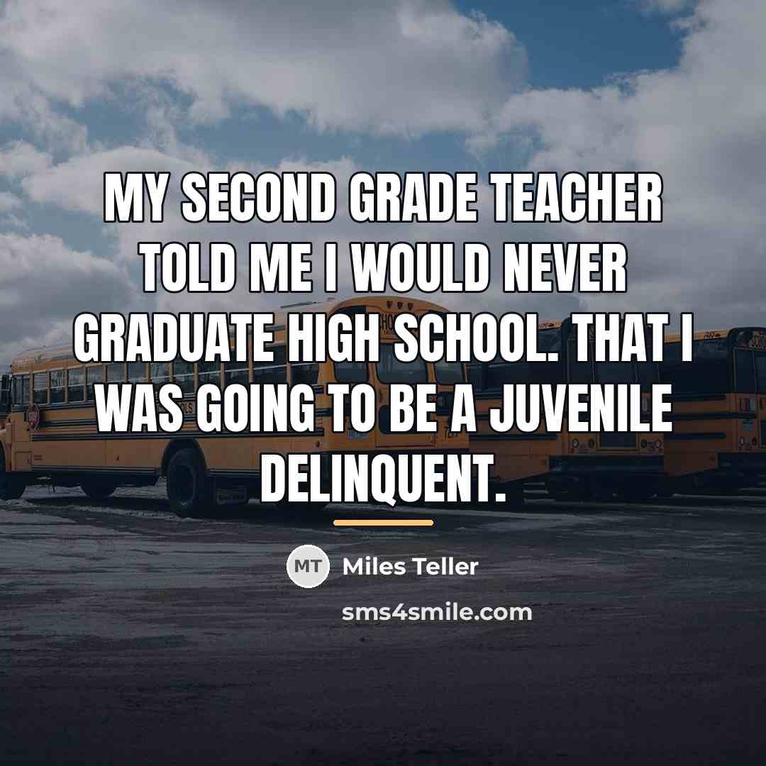 “My second grade teacher told me I would never graduate…” quote by Miles Teller