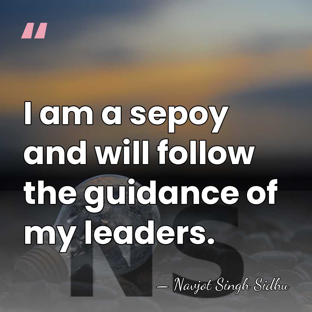 I am a sepoy and will follow the guidance of my leaders. - Navjot Singh Sidhu