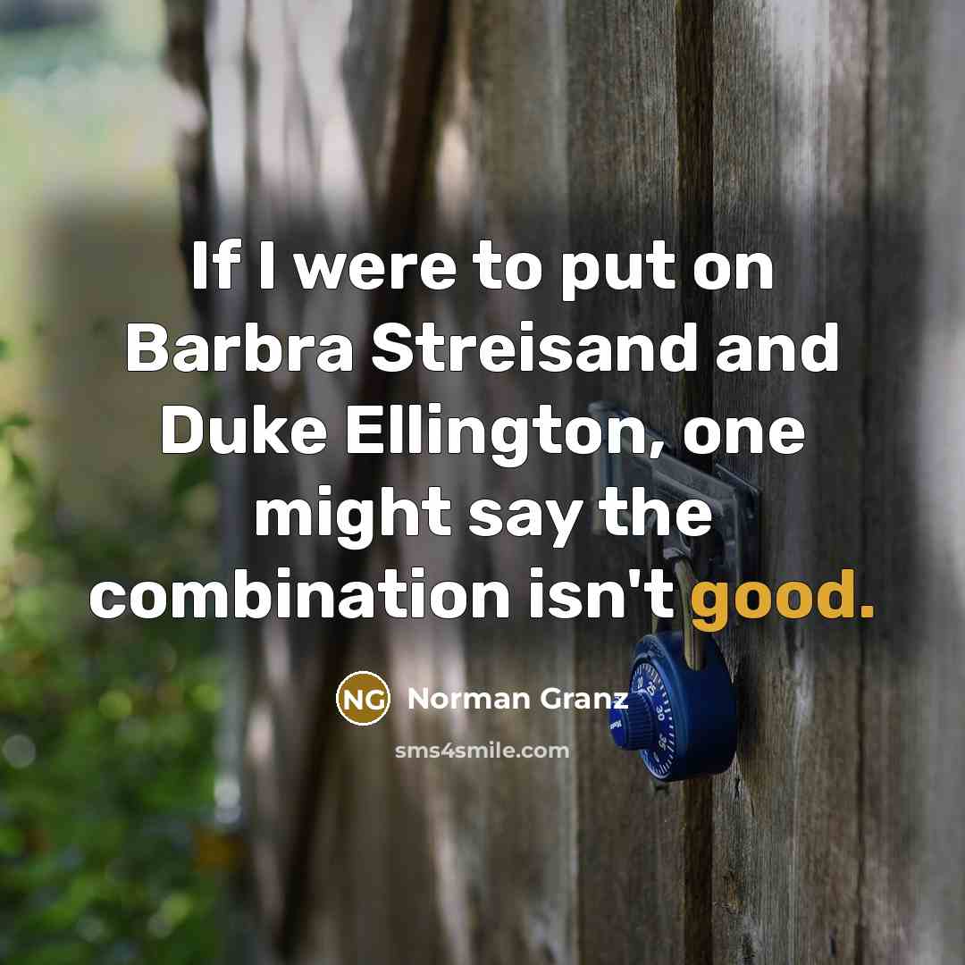 “If I were to put on Barbra Streisand and Duke Ellington, one might say the combination isn't good.” quote by Norman Granz