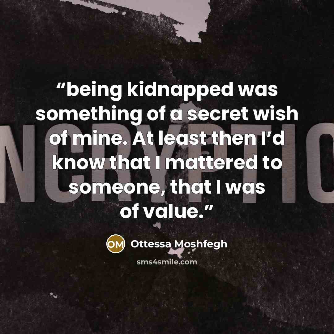 “being kidnapped was something of a secret wish of mine. At least then I’d know that I mattered to someone, that I was of value.” quote by Ottessa Moshfegh