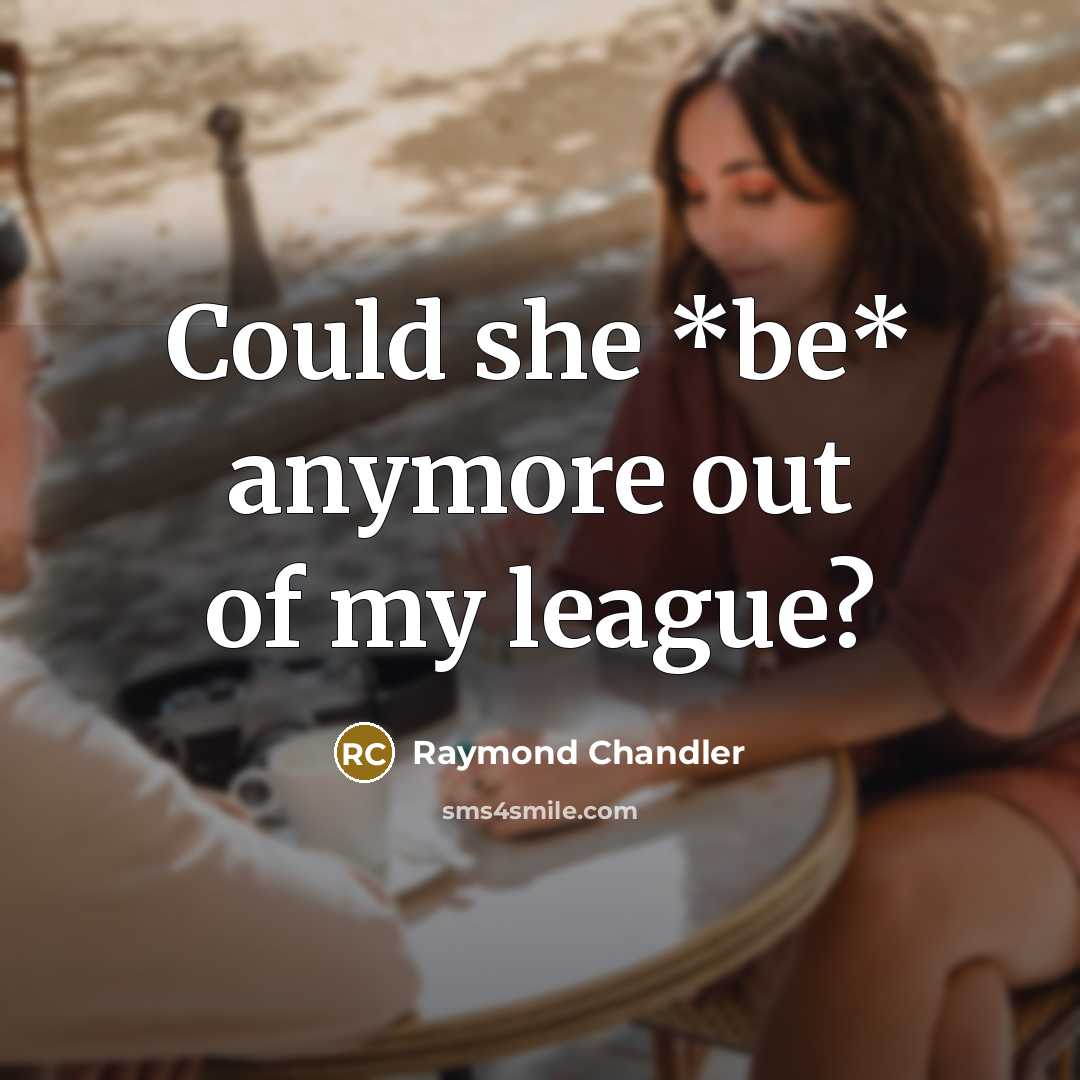“Could she *be* anymore out of my league?” quote by Raymond Chandler
