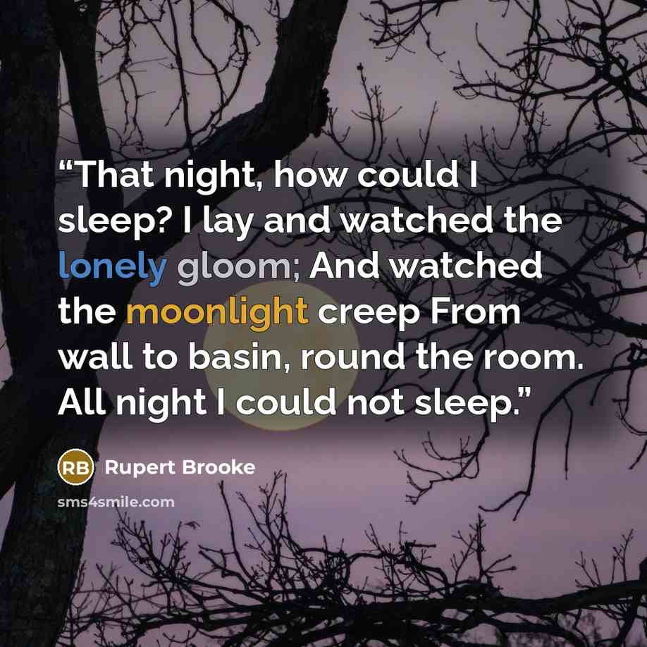 “That night, how could I sleep? I lay and watched the lonely gloom; And watched the moonlight creep From wall to basin, round the room. All night I could not sleep.” quote by Rupert Brooke