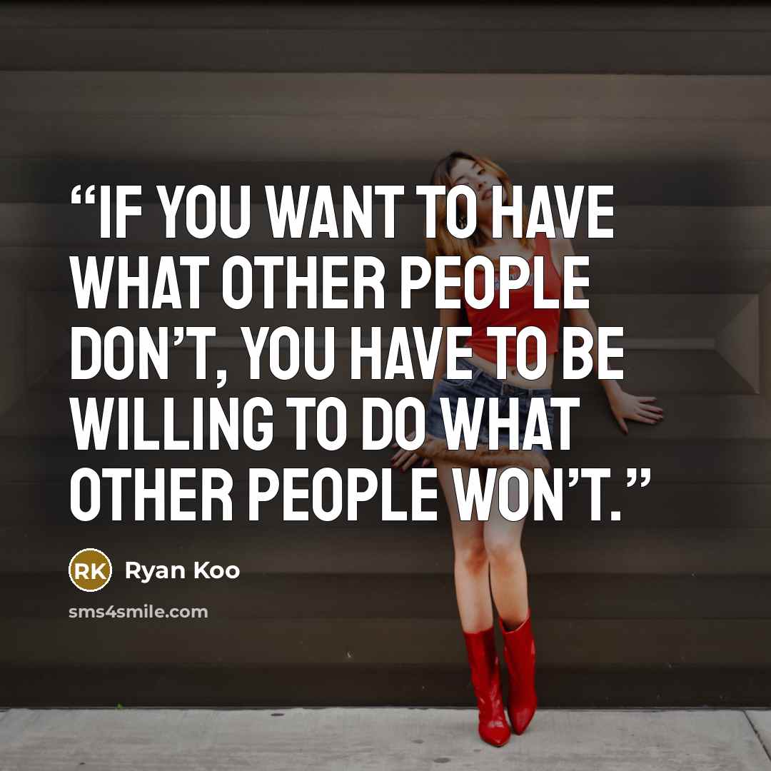 “If you want to have what other people don’t, you have to be willing to do what other people won’t.” quote by Ryan Koo