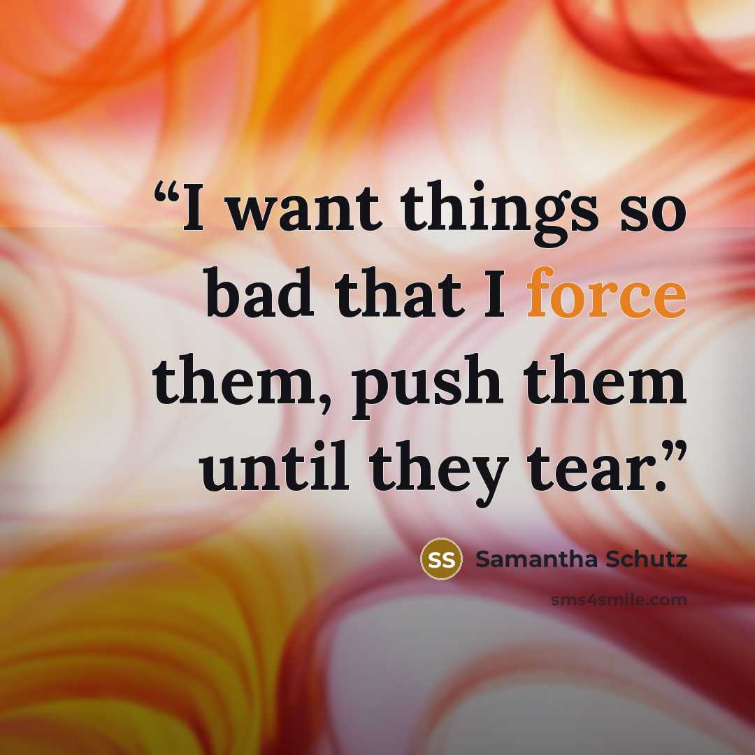 “I want things so bad that I force them, push them until they tear.” quote by Samantha Schutz