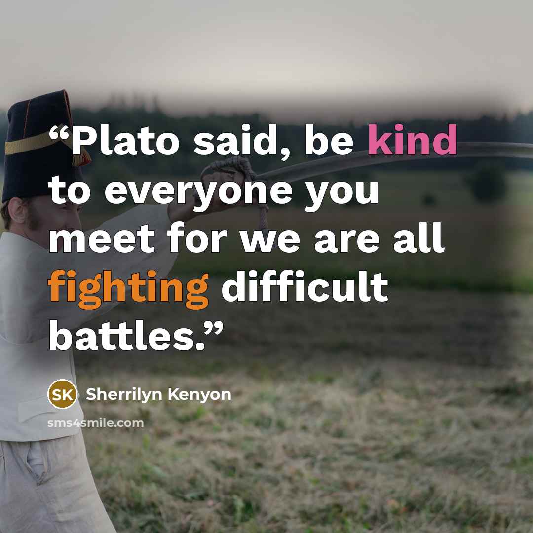 “Plato said, be kind to everyone you meet for we are all fighting difficult battles.” quote by Sherrilyn Kenyon
