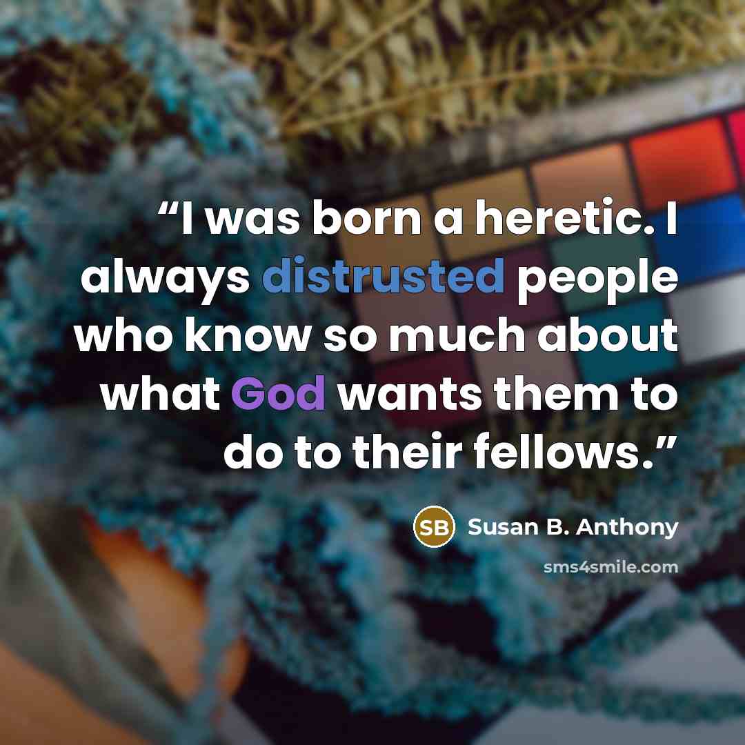 “I was born a heretic. I always distrusted people who know so much about what God wants them to do to their fellows.” quote by Susan B. Anthony