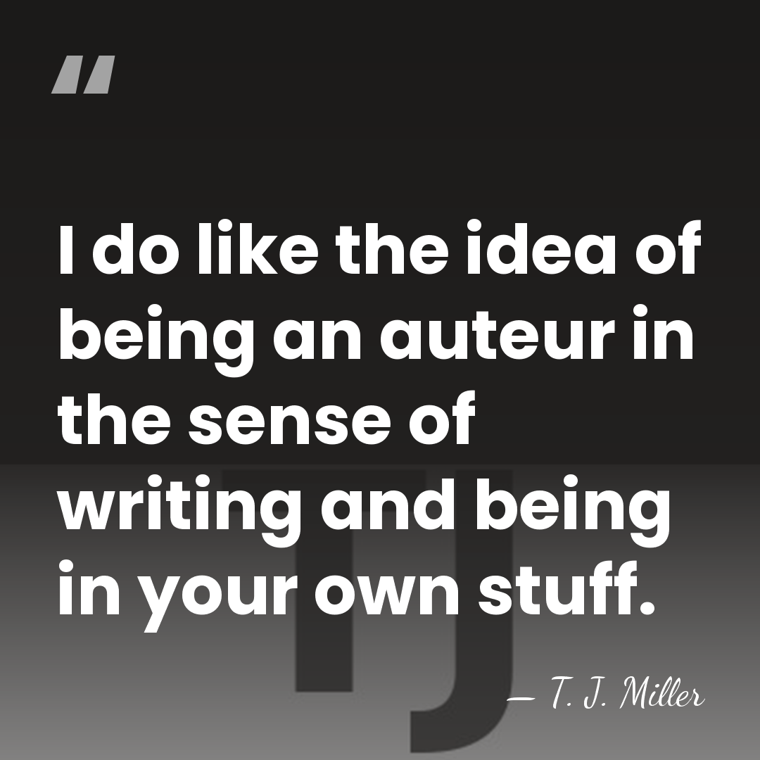 I do like the idea of being an auteur in the sense&hellip; - T. J. Miller