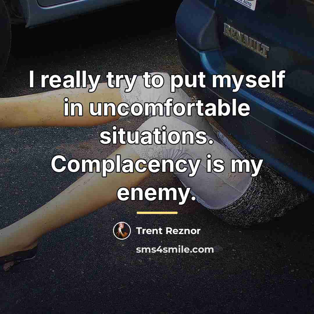 “I really try to put myself in uncomfortable situations. Complacency…” quote by Trent Reznor
