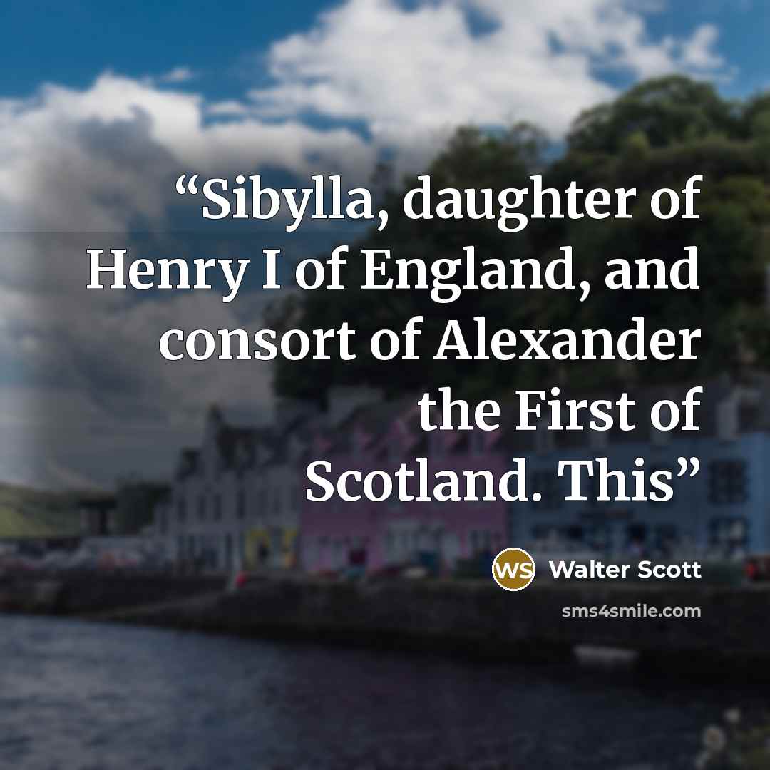 “Sibylla, daughter of Henry I of England, and consort of Alexander the First of Scotland. This” quote by Walter Scott
