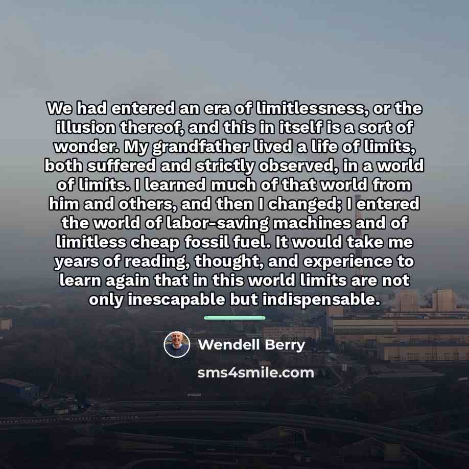 “We had entered an era of limitlessness, or the illusion…” quote by Wendell Berry
