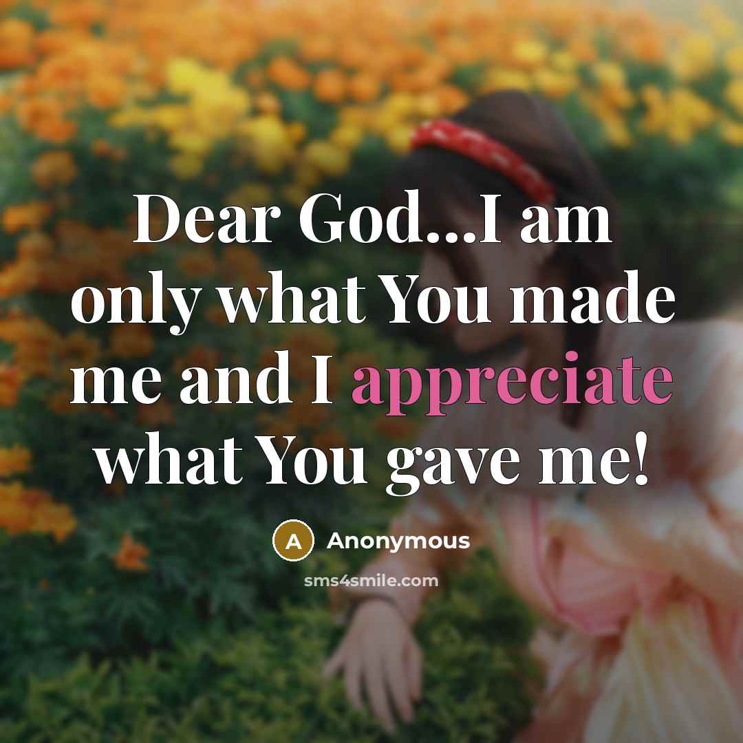 “Dear God...I am only what You made me and I appreciate what You gave me!” quote by Anonymous