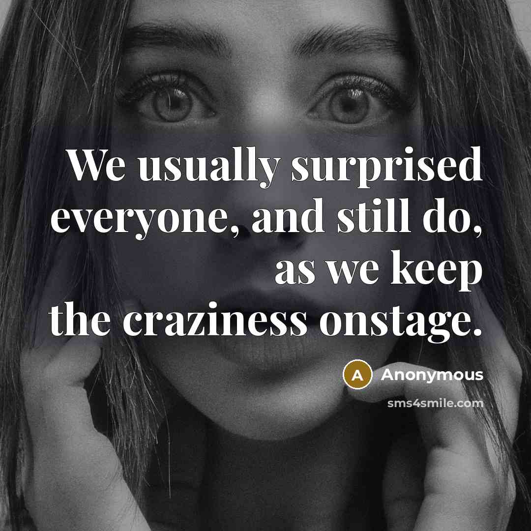 “We usually surprised everyone, and still do, as we keep the craziness onstage.” quote by Anonymous