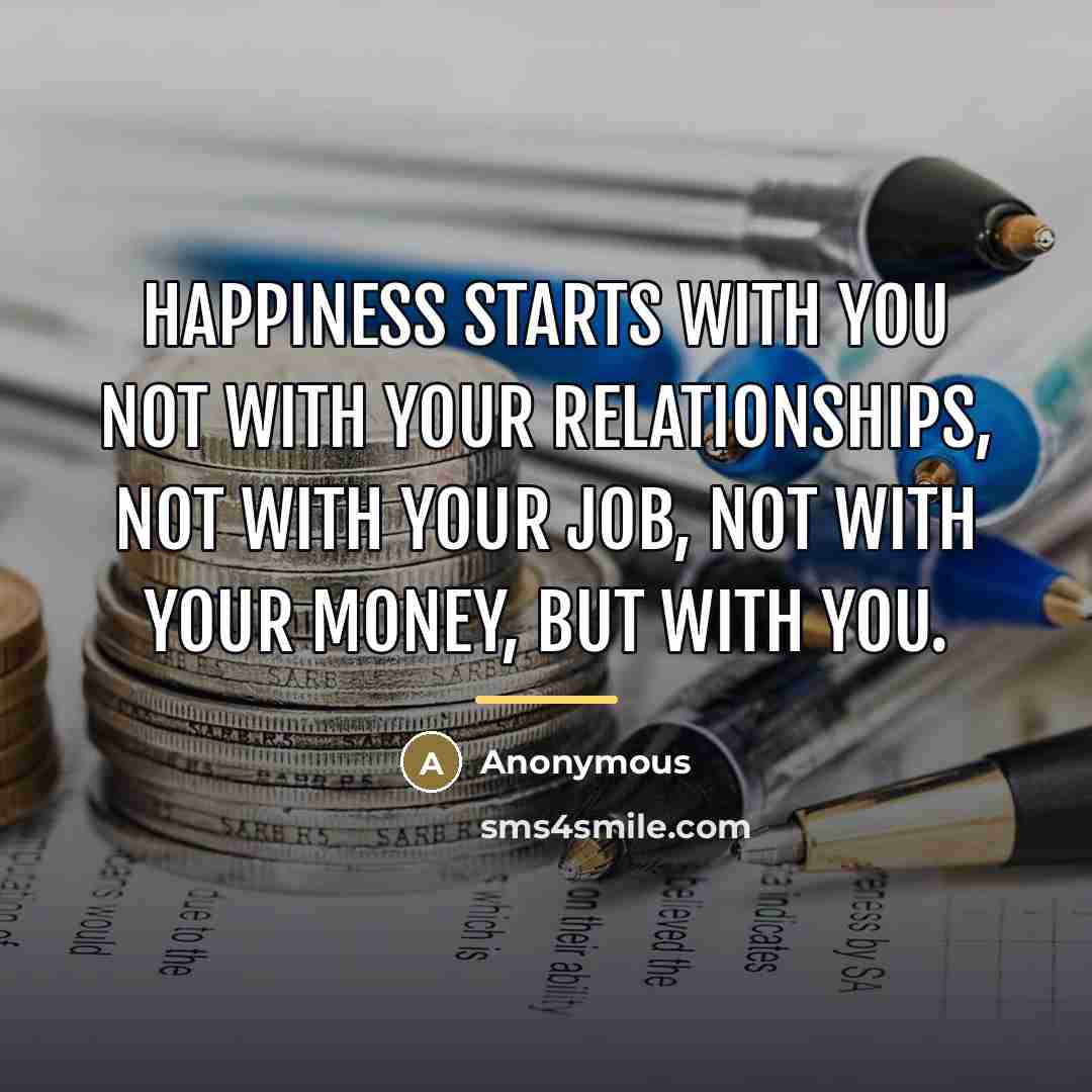 “Happiness starts with you not with your relationships, not with…” quote by Anonymous